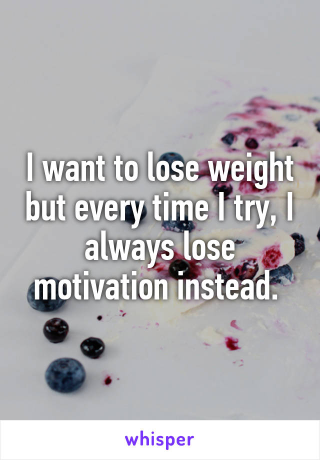 I want to lose weight but every time I try, I always lose motivation instead. 