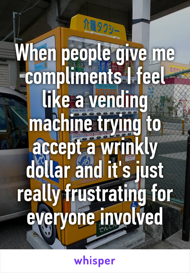 When people give me compliments I feel like a vending machine trying to accept a wrinkly dollar and it's just really frustrating for everyone involved