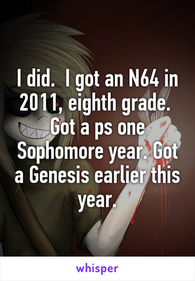 I did.  I got an N64 in 2011, eighth grade.  Got a ps one Sophomore year. Got a Genesis earlier this year.