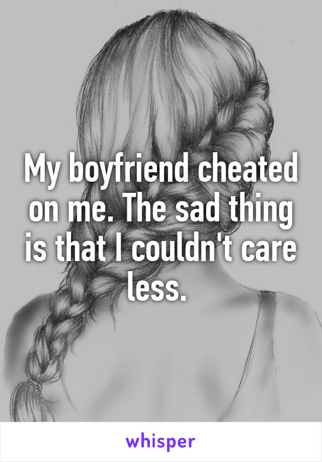 My boyfriend cheated on me. The sad thing is that I couldn't care less. 