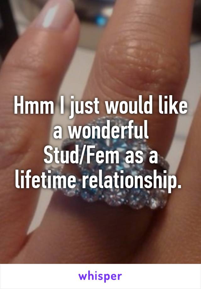 Hmm I just would like a wonderful Stud/Fem as a lifetime relationship. 