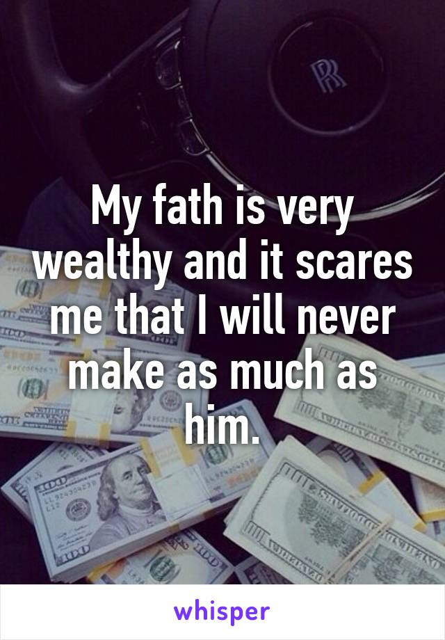 My fath is very wealthy and it scares me that I will never make as much as him.