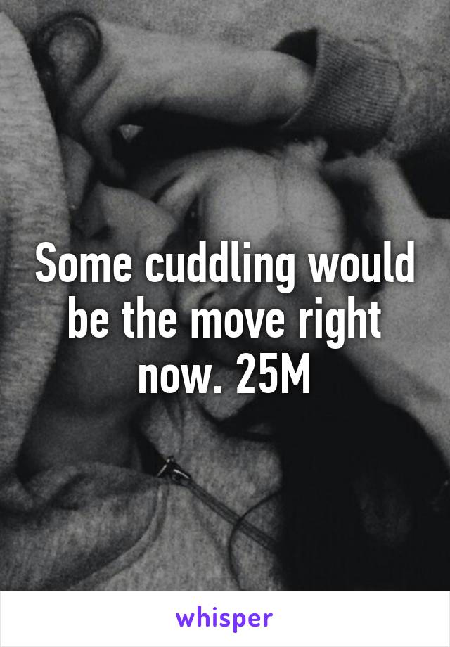 Some cuddling would be the move right now. 25M