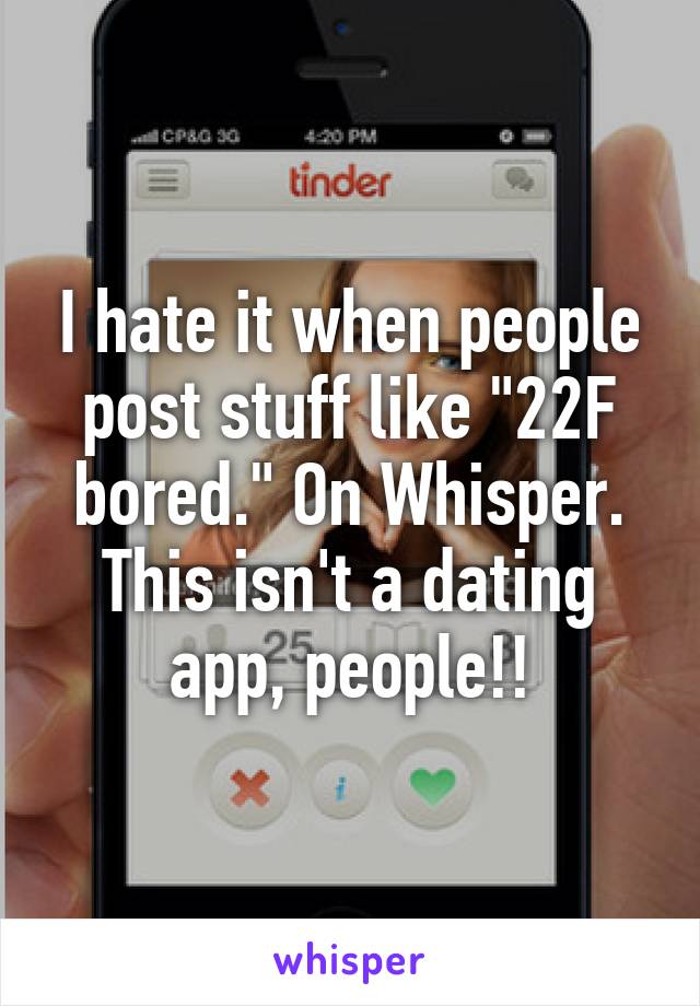 I hate it when people post stuff like "22F bored." On Whisper. This isn't a dating app, people!!