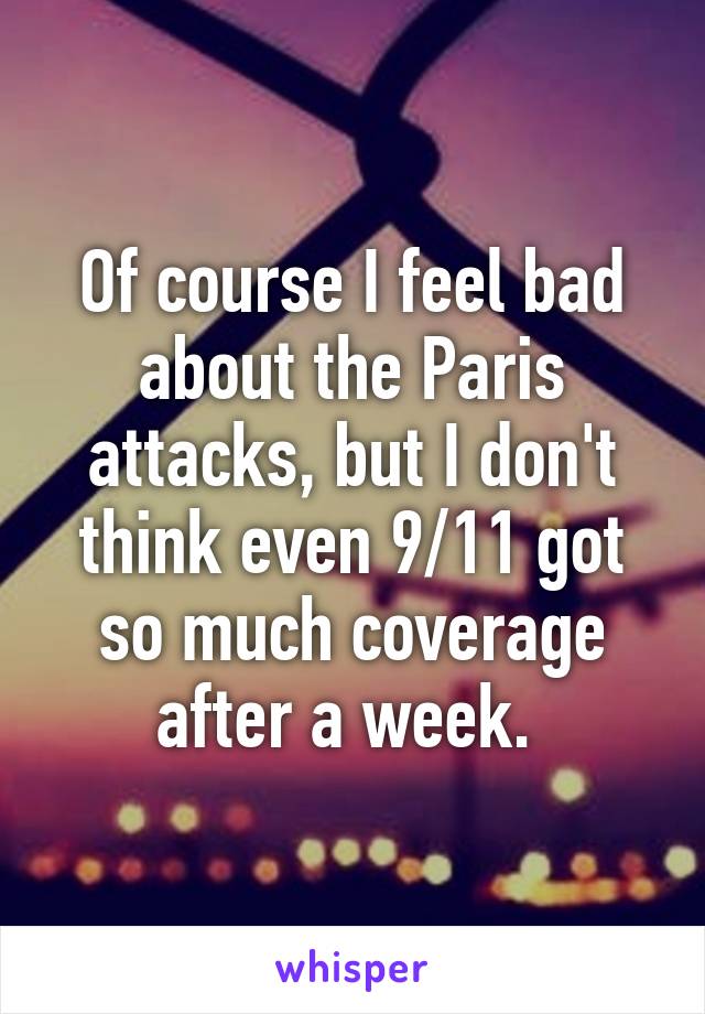 Of course I feel bad about the Paris attacks, but I don't think even 9/11 got so much coverage after a week. 