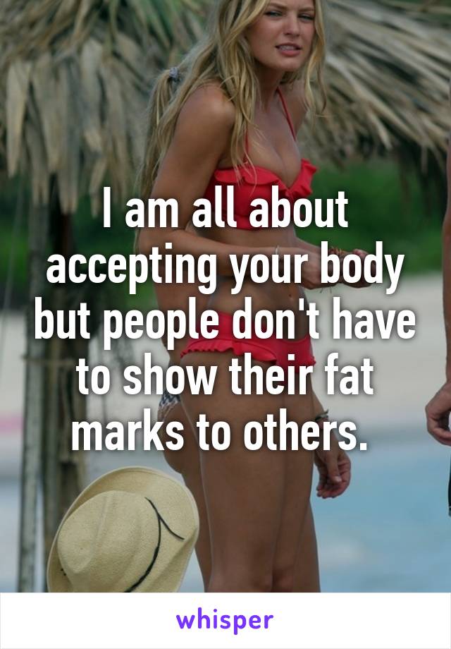 I am all about accepting your body but people don't have to show their fat marks to others. 