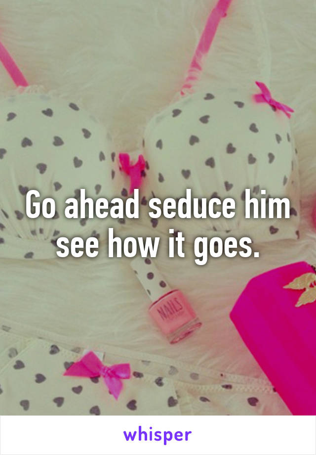 Go ahead seduce him see how it goes.