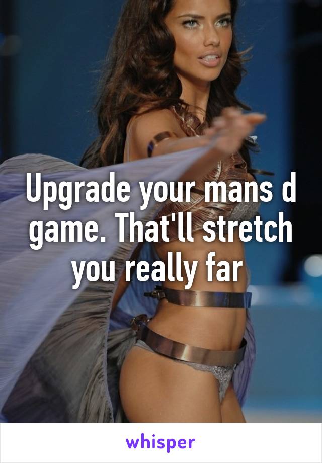 Upgrade your mans d game. That'll stretch you really far 