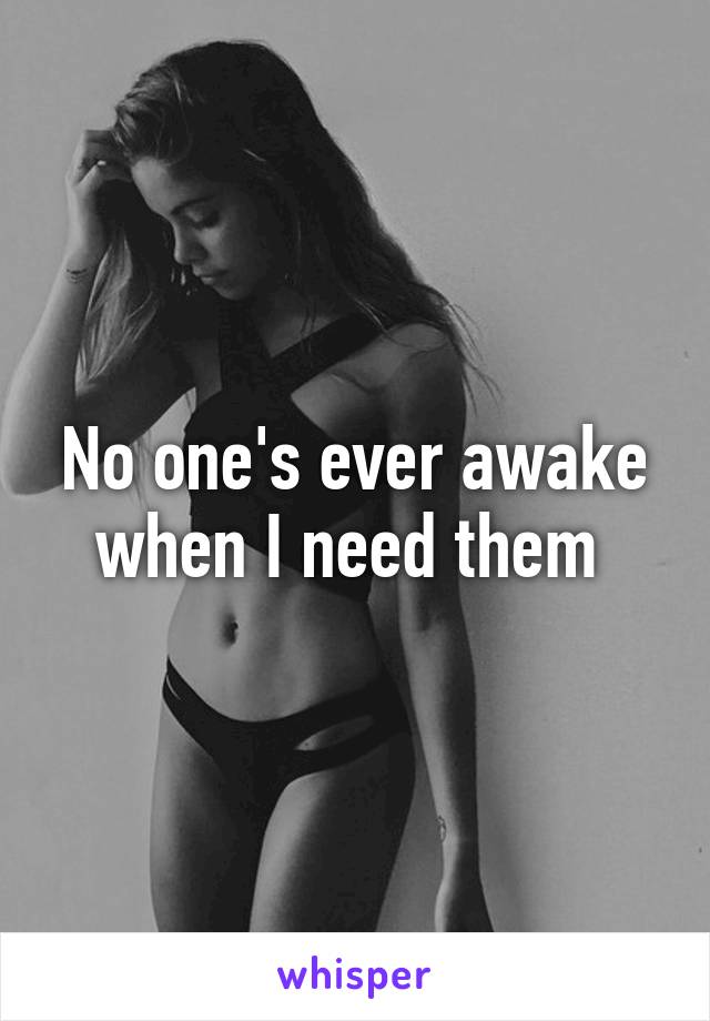 No one's ever awake when I need them 