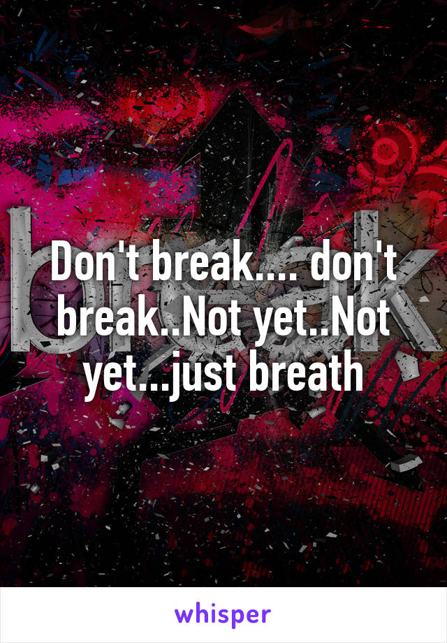 Don't break.... don't break..Not yet..Not yet...just breath