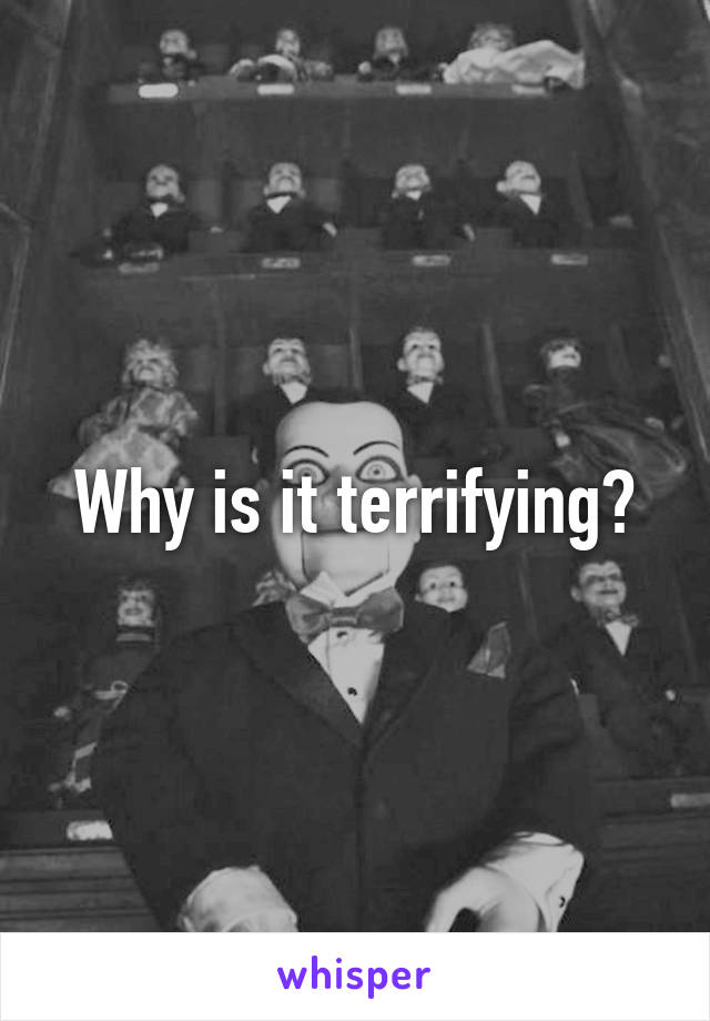 Why is it terrifying?