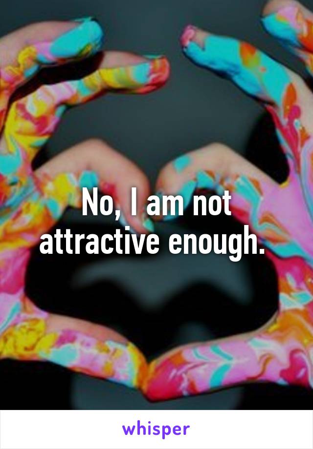 No, I am not attractive enough. 