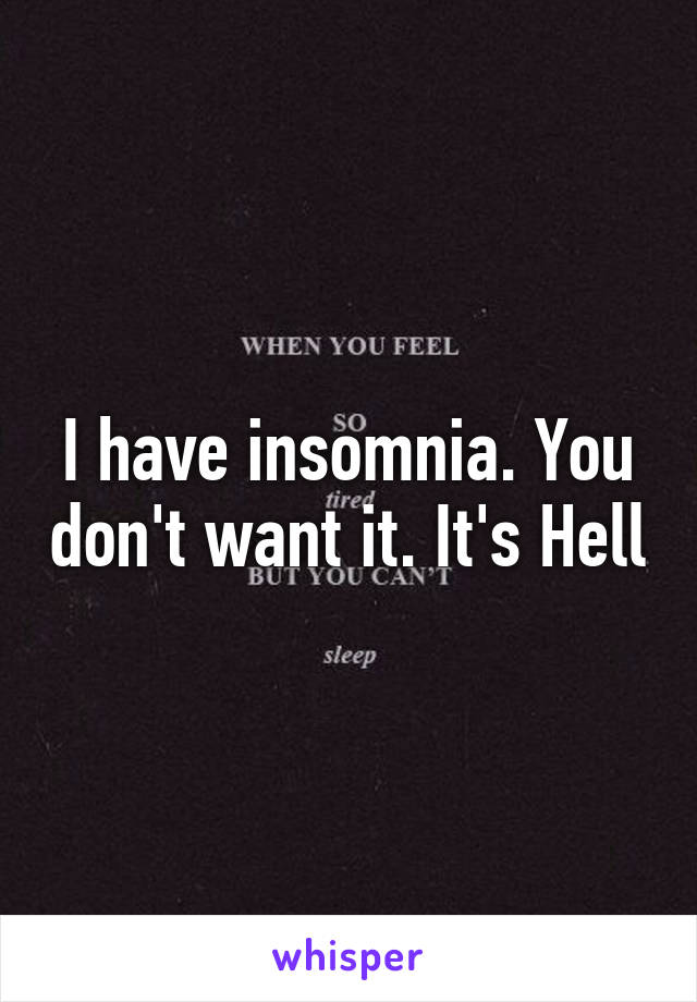 I have insomnia. You don't want it. It's Hell