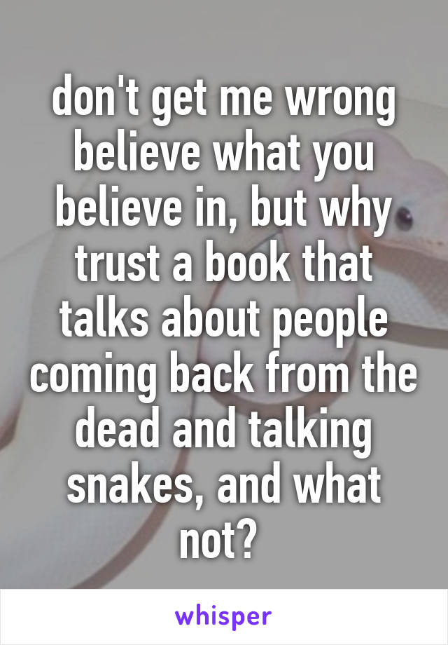 don't get me wrong believe what you believe in, but why trust a book that talks about people coming back from the dead and talking snakes, and what not? 