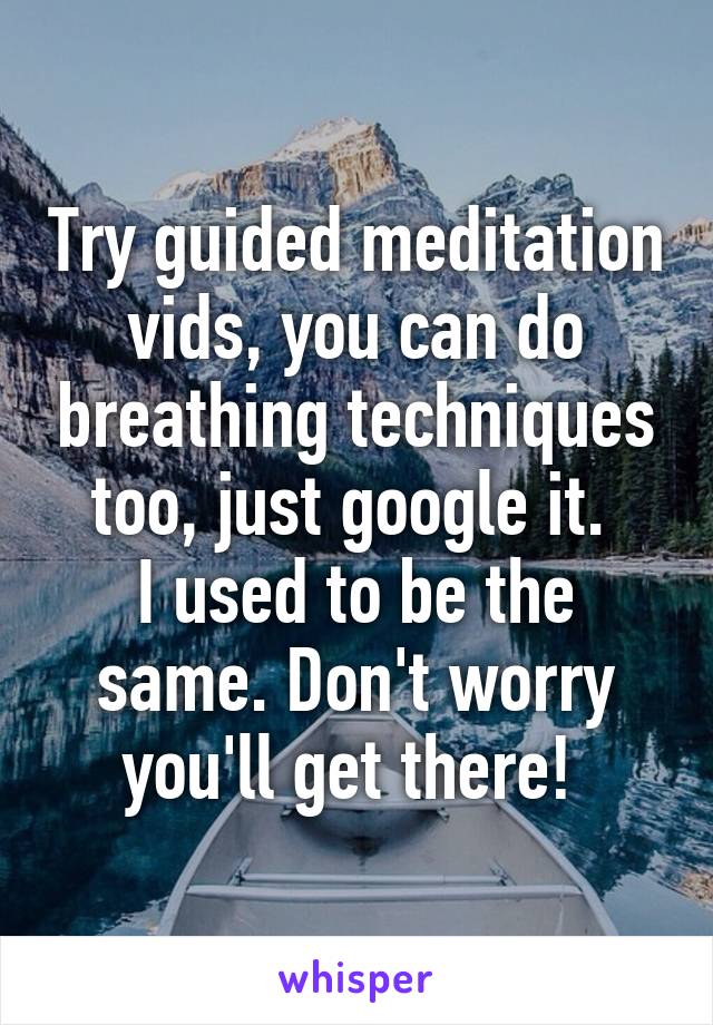 Try guided meditation vids, you can do breathing techniques too, just google it. 
I used to be the same. Don't worry you'll get there! 