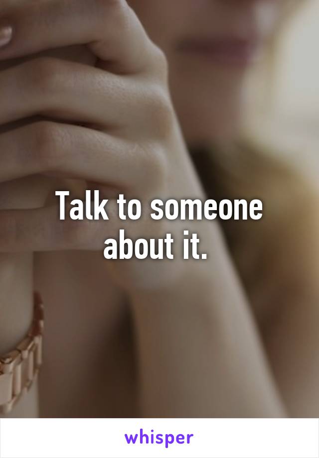 Talk to someone about it. 