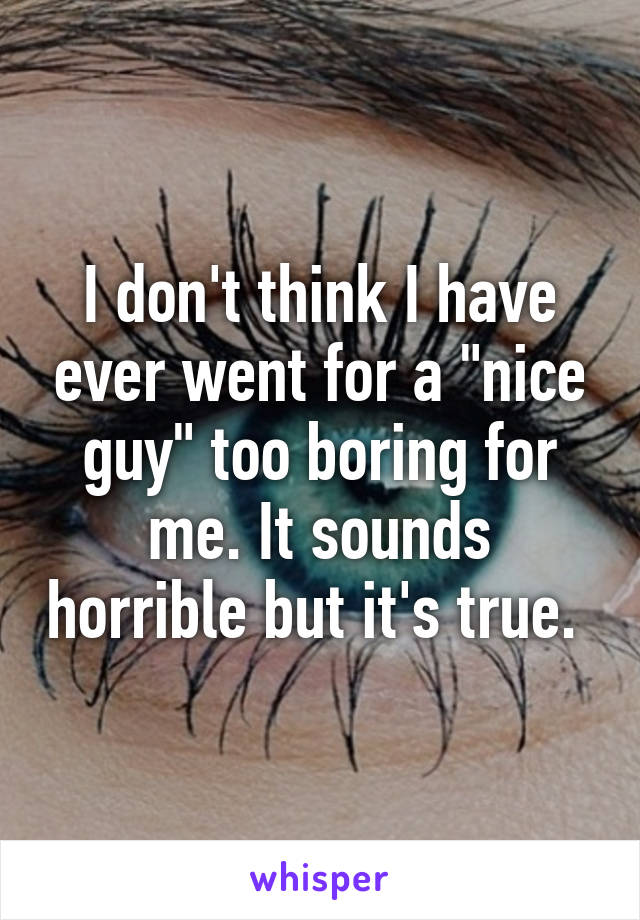 I don't think I have ever went for a "nice guy" too boring for me. It sounds horrible but it's true. 