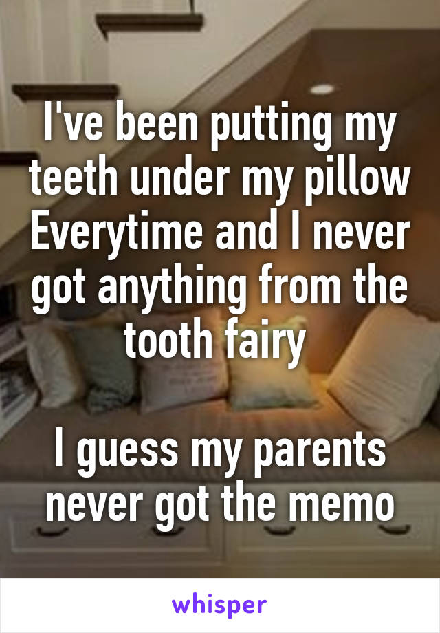 I've been putting my teeth under my pillow Everytime and I never got anything from the tooth fairy 

I guess my parents never got the memo