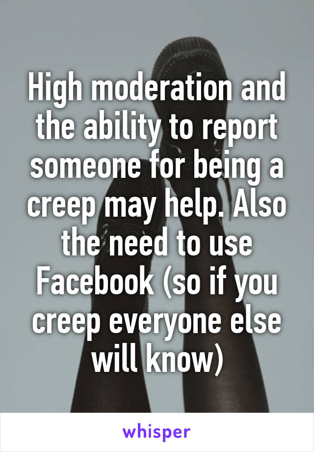 High moderation and the ability to report someone for being a creep may help. Also the need to use Facebook (so if you creep everyone else will know)