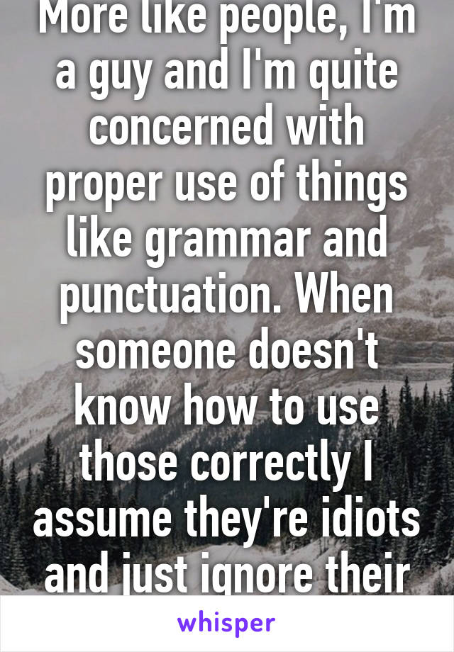 More like people, I'm a guy and I'm quite concerned with proper use of things like grammar and punctuation. When someone doesn't know how to use those correctly I assume they're idiots and just ignore their input.