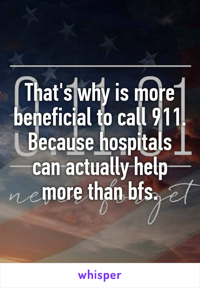 That's why is more beneficial to call 911.
Because hospitals can actually help more than bfs.