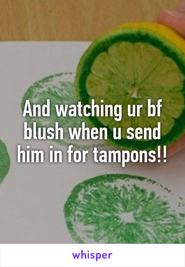 And watching ur bf blush when u send him in for tampons!!