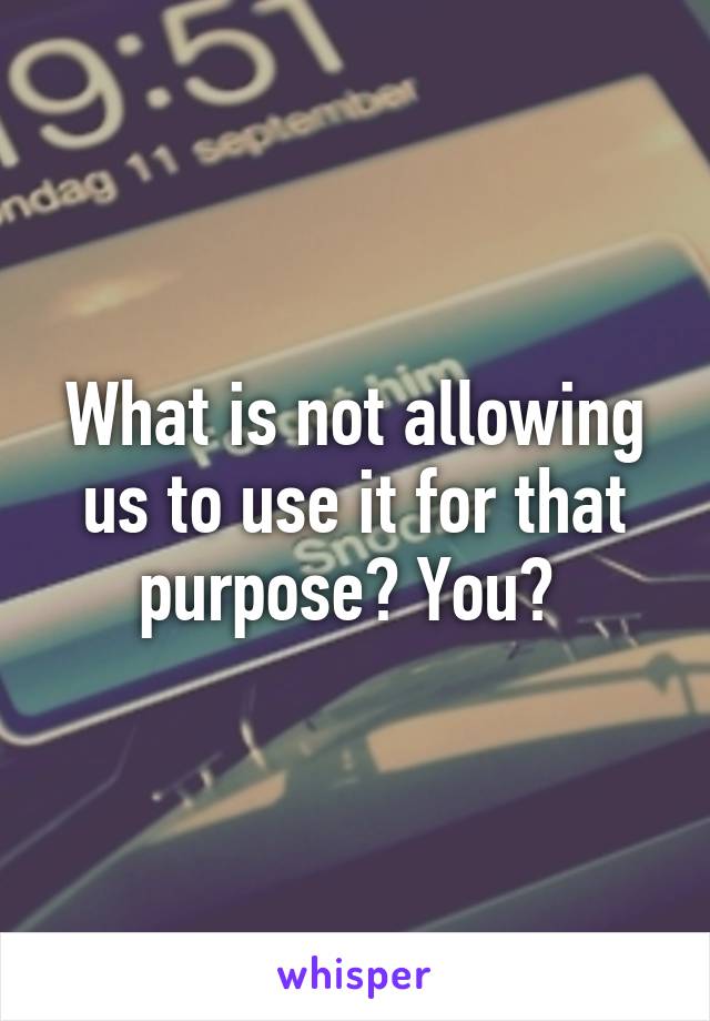 What is not allowing us to use it for that purpose? You? 