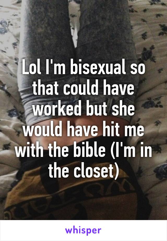 Lol I'm bisexual so that could have worked but she would have hit me with the bible (I'm in the closet)