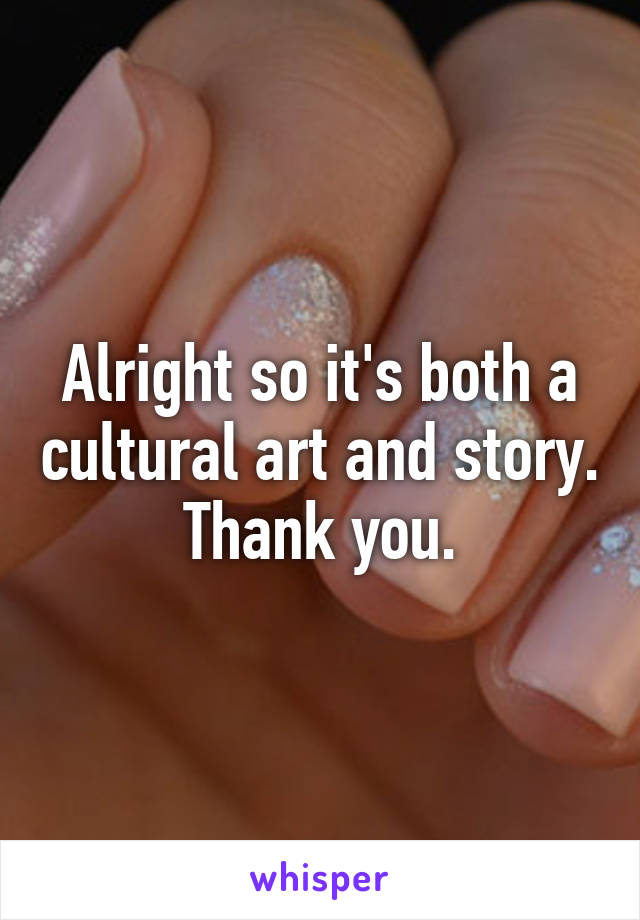 Alright so it's both a cultural art and story. Thank you.