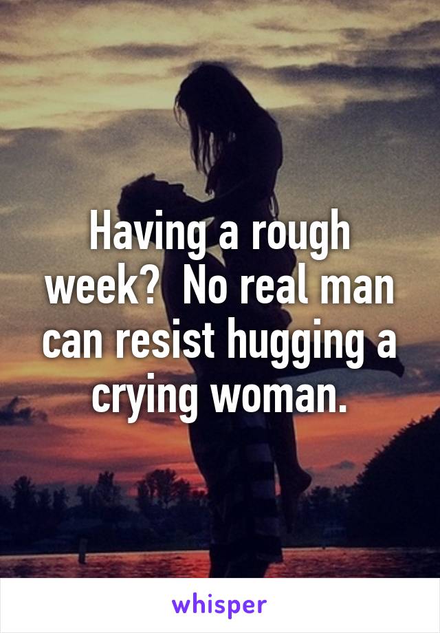 Having a rough week?  No real man can resist hugging a crying woman.