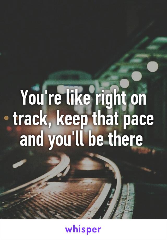 You're like right on track, keep that pace and you'll be there 