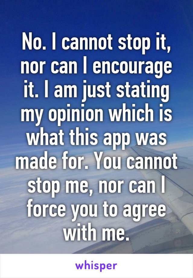 No. I cannot stop it, nor can I encourage it. I am just stating my opinion which is what this app was made for. You cannot stop me, nor can I force you to agree with me.