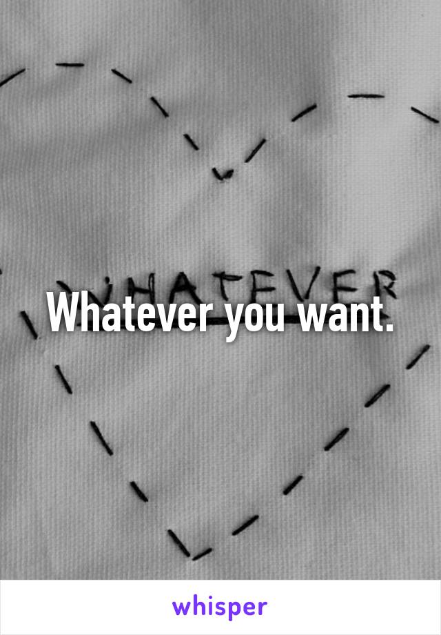 Whatever you want.