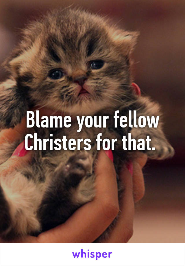 Blame your fellow Christers for that. 