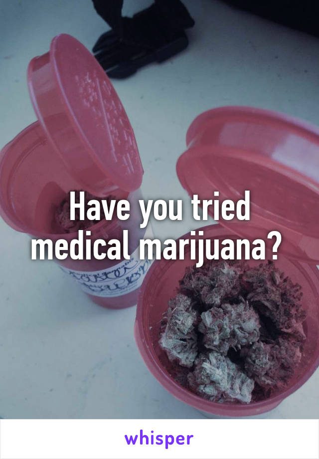 Have you tried medical marijuana? 