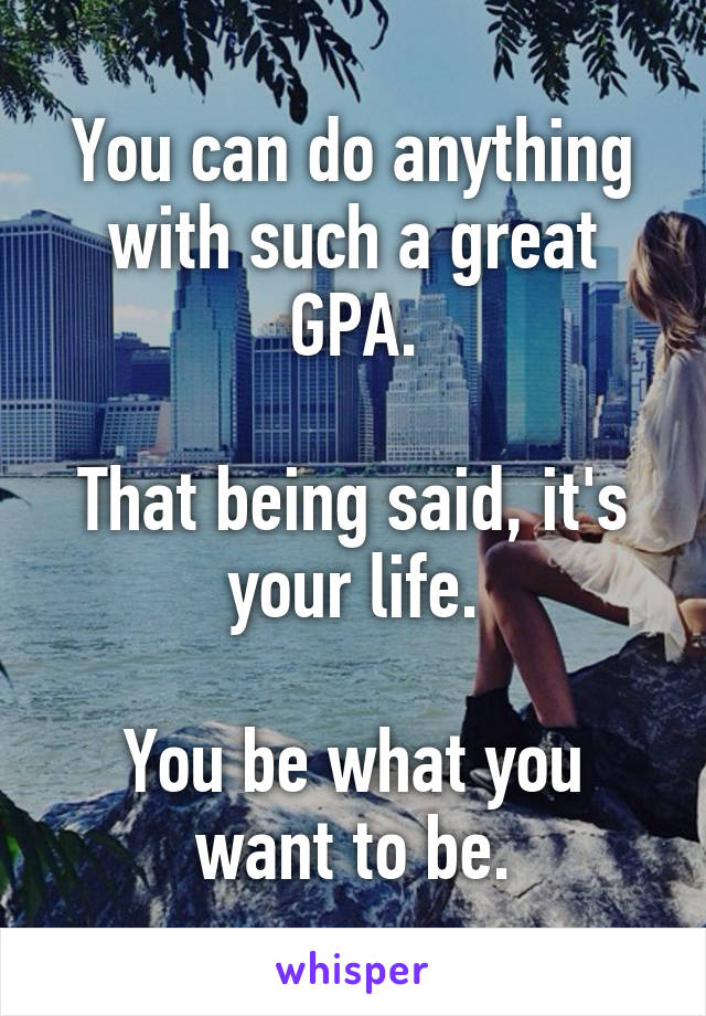 You can do anything with such a great GPA.

That being said, it's your life.

You be what you want to be.