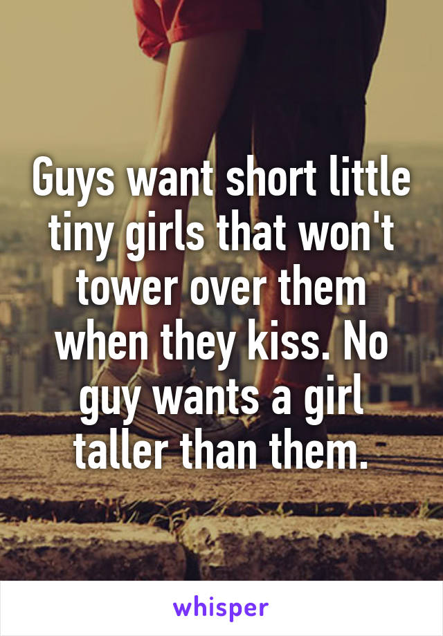 Guys want short little tiny girls that won't tower over them when they kiss. No guy wants a girl taller than them.