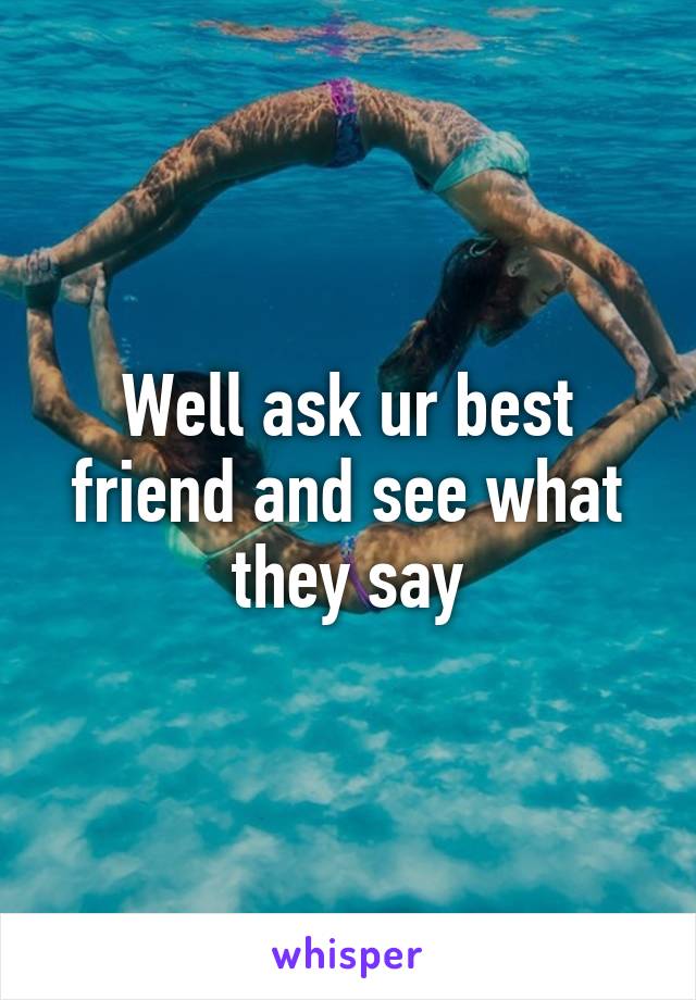 Well ask ur best friend and see what they say