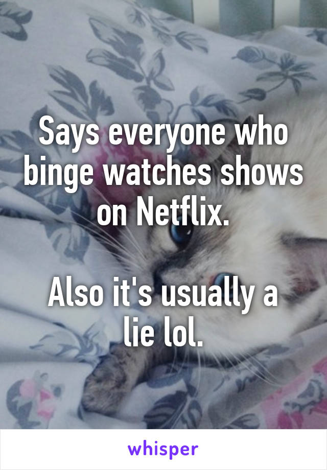 Says everyone who binge watches shows on Netflix.

Also it's usually a lie lol.