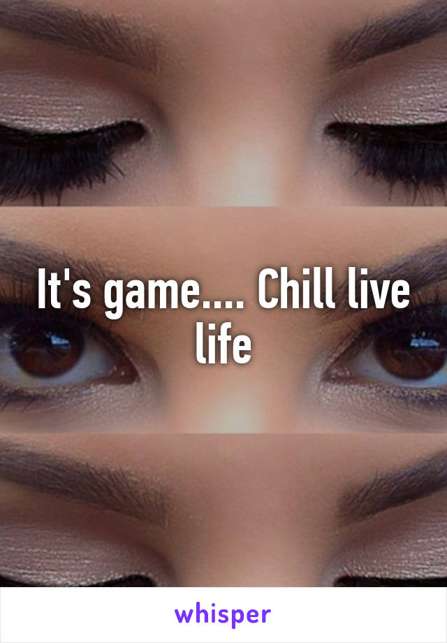 It's game.... Chill live life