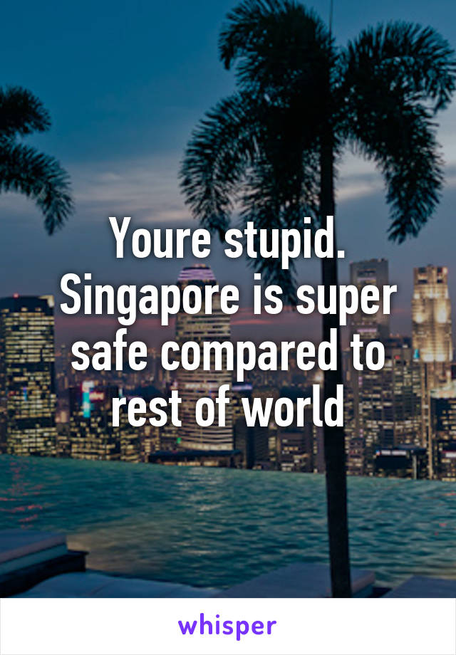 Youre stupid. Singapore is super safe compared to rest of world