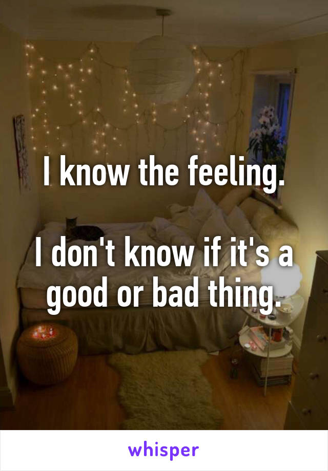I know the feeling.

I don't know if it's a good or bad thing.