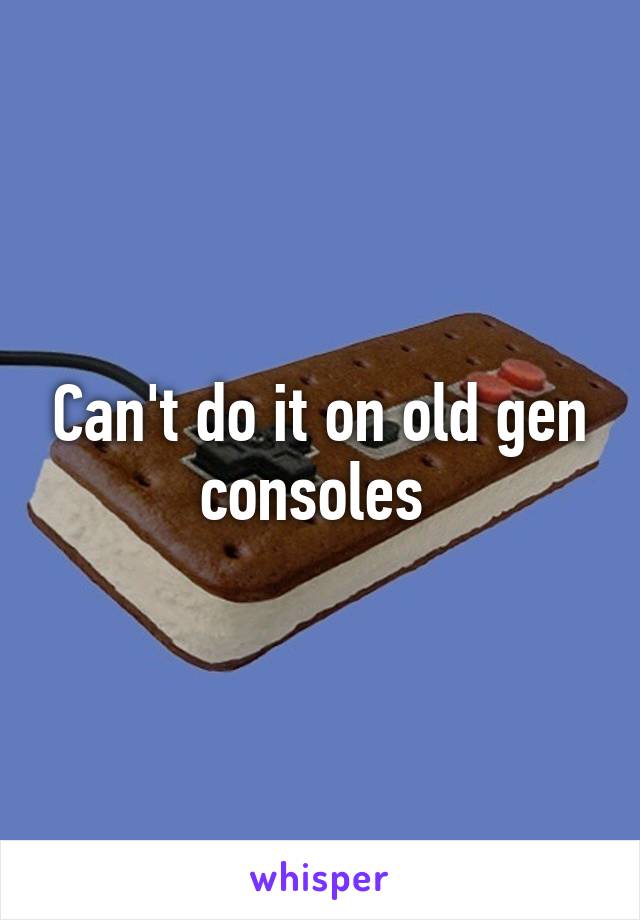 Can't do it on old gen consoles 