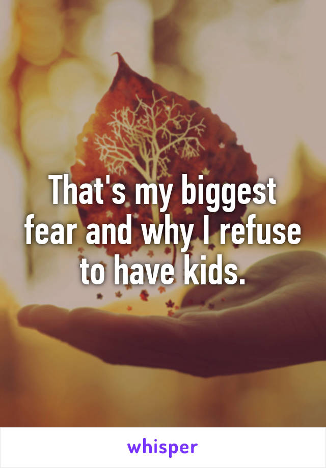 That's my biggest fear and why I refuse to have kids.