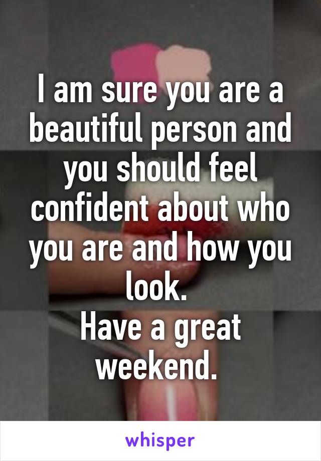 I am sure you are a beautiful person and you should feel confident about who you are and how you look. 
Have a great weekend. 