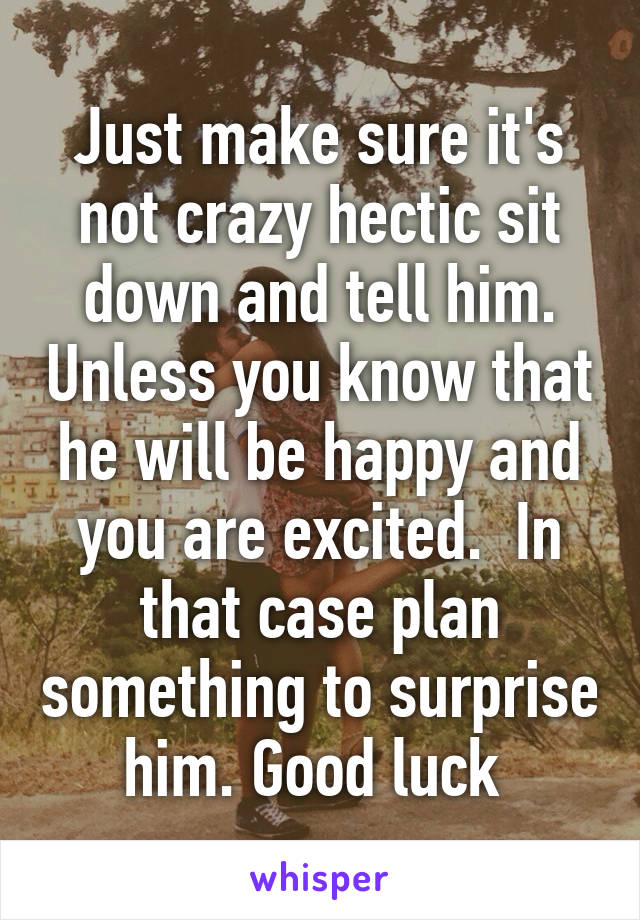 Just make sure it's not crazy hectic sit down and tell him. Unless you know that he will be happy and you are excited.  In that case plan something to surprise him. Good luck 