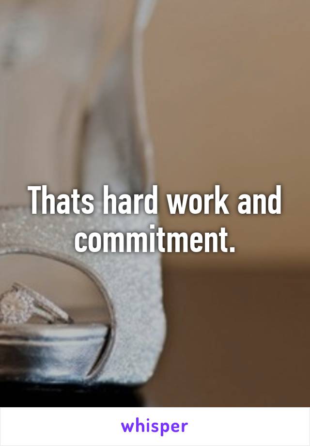 Thats hard work and commitment.