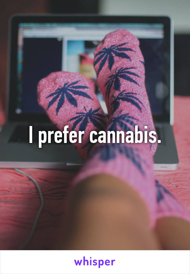 I prefer cannabis.
