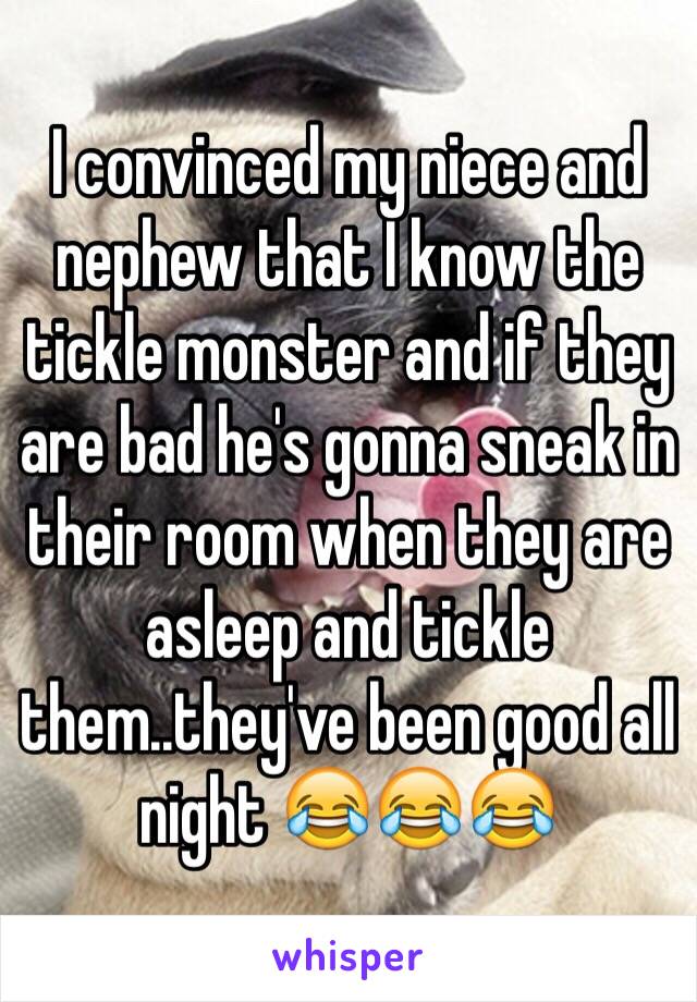 I convinced my niece and nephew that I know the tickle monster and if they are bad he's gonna sneak in their room when they are asleep and tickle them..they've been good all night 😂😂😂