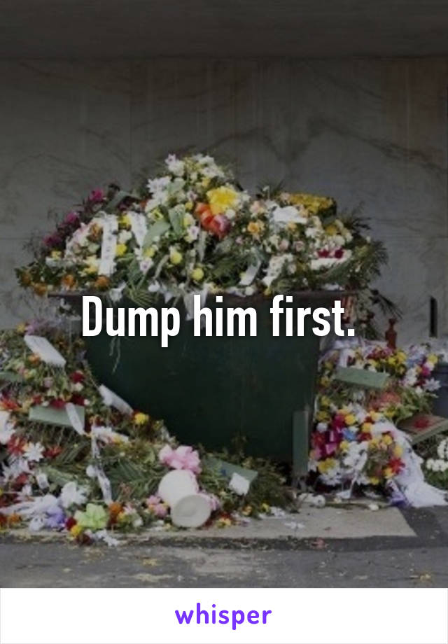 Dump him first. 